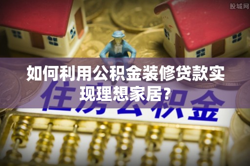望都如何利用公积金装修贷款实现理想家居？
