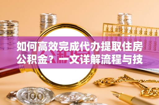 望都如何高效完成代办提取住房公积金？一文详解流程与技巧