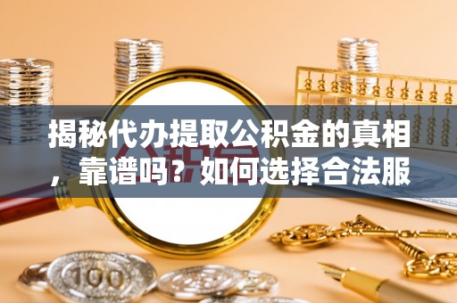 望都揭秘代办提取公积金的真相，靠谱吗？如何选择合法服务？