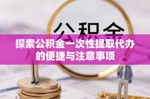 望都探索公积金一次性提取代办的便捷与注意事项