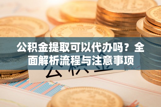 望都公积金提取可以代办吗？全面解析流程与注意事项