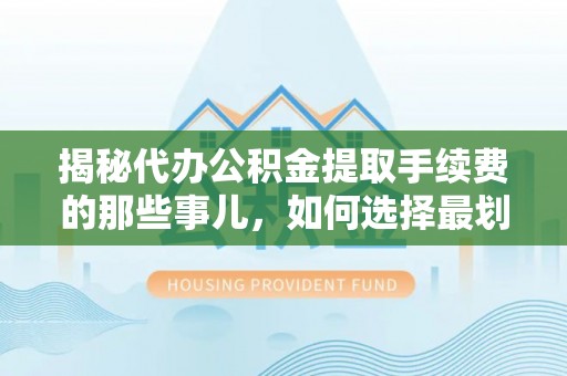 望都揭秘代办公积金提取手续费的那些事儿，如何选择最划算的服务？