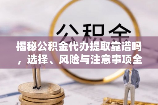 望都揭秘公积金代办提取靠谱吗，选择、风险与注意事项全解析