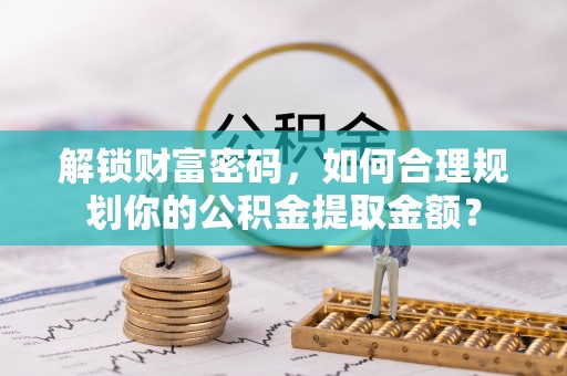 望都解锁财富密码，如何合理规划你的公积金提取金额？