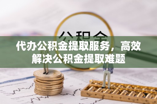 望都代办公积金提取服务，高效解决公积金提取难题