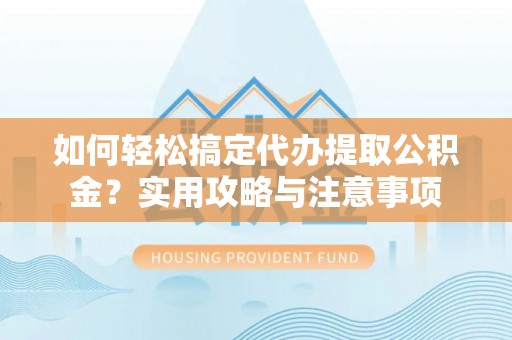 望都如何轻松搞定代办提取公积金？实用攻略与注意事项