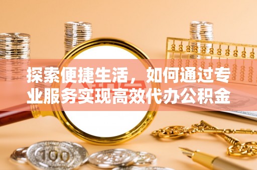 望都探索便捷生活，如何通过专业服务实现高效代办公积金提取