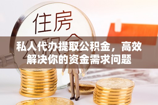 望都私人代办提取公积金，高效解决你的资金需求问题