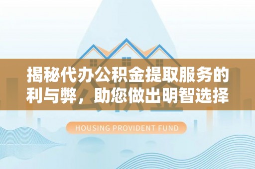 望都揭秘代办公积金提取服务的利与弊，助您做出明智选择