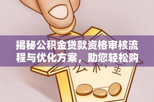 望都揭秘公积金贷款资格审核流程与优化方案，助您轻松购房
