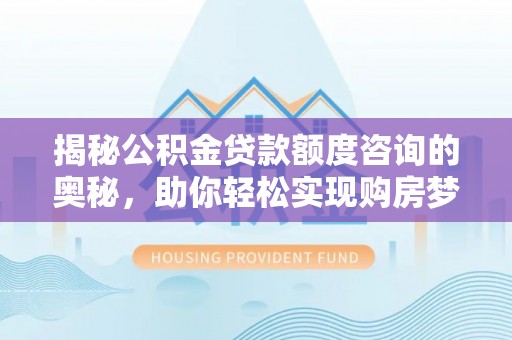 望都揭秘公积金贷款额度咨询的奥秘，助你轻松实现购房梦想