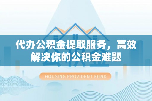 望都代办公积金提取服务，高效解决你的公积金难题