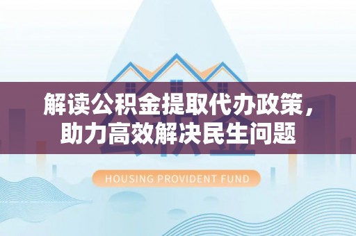 望都解读公积金提取代办政策，助力高效解决民生问题