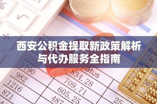 望都西安公积金提取新政策解析与代办服务全指南