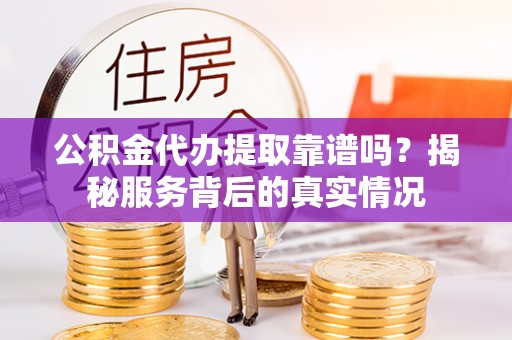 望都公积金代办提取靠谱吗？揭秘服务背后的真实情况