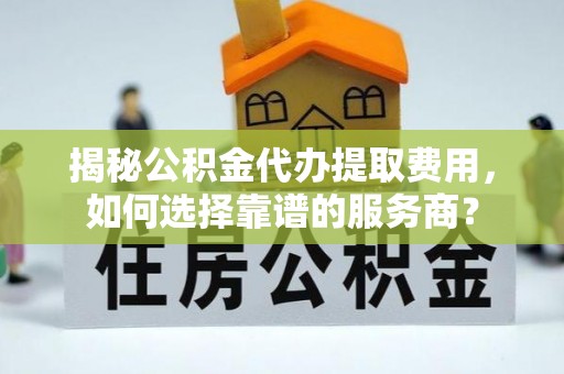 望都揭秘公积金代办提取费用，如何选择靠谱的服务商？