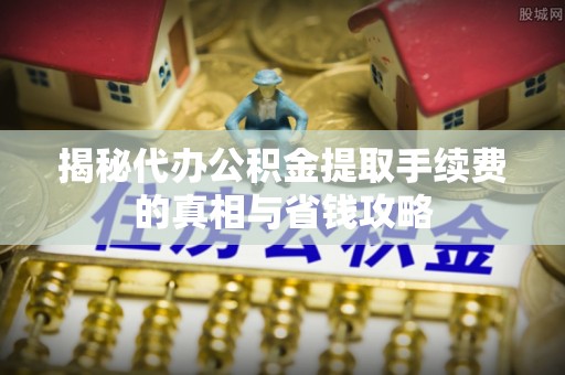 望都揭秘代办公积金提取手续费的真相与省钱攻略