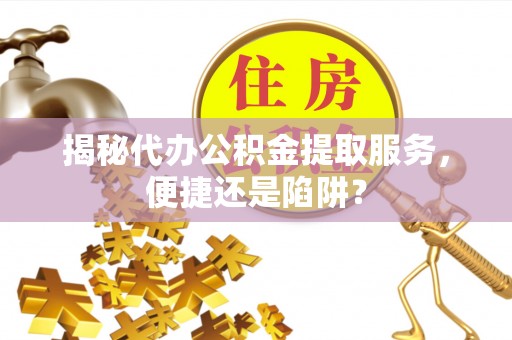 望都揭秘代办公积金提取服务，便捷还是陷阱？