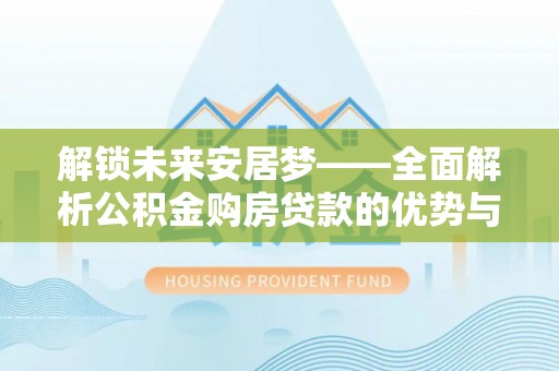 望都解锁未来安居梦——全面解析公积金购房贷款的优势与策略