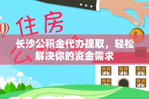 望都长沙公积金代办提取，轻松解决你的资金需求