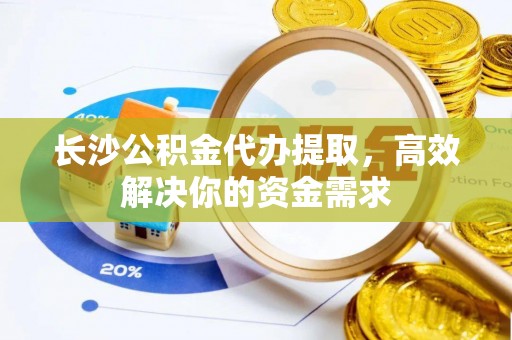 望都长沙公积金代办提取，高效解决你的资金需求