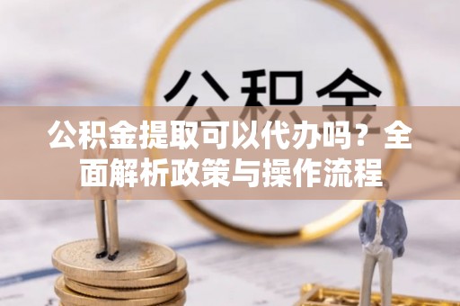 望都公积金提取可以代办吗？全面解析政策与操作流程