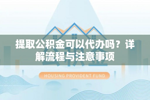 望都提取公积金可以代办吗？详解流程与注意事项