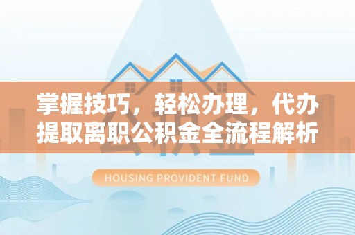 望都掌握技巧，轻松办理，代办提取离职公积金全流程解析