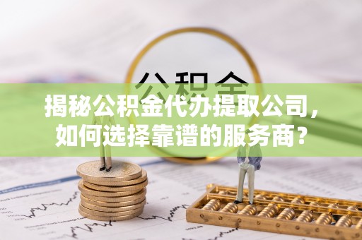 望都揭秘公积金代办提取公司，如何选择靠谱的服务商？