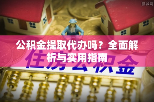望都公积金提取代办吗？全面解析与实用指南