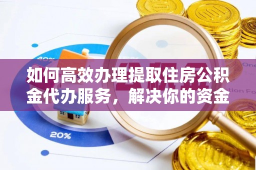 望都如何高效办理提取住房公积金代办服务，解决你的资金需求