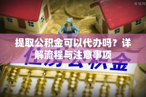 望都提取公积金可以代办吗？详解流程与注意事项