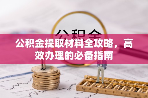 望都公积金提取材料全攻略，高效办理的必备指南