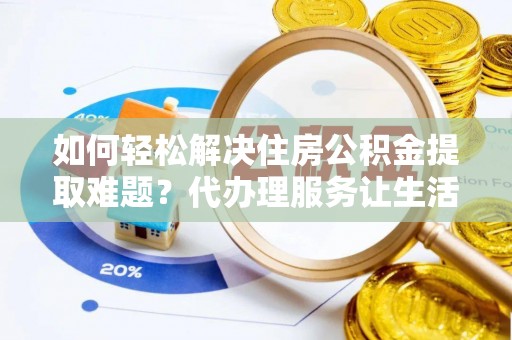 望都如何轻松解决住房公积金提取难题？代办理服务让生活更简单