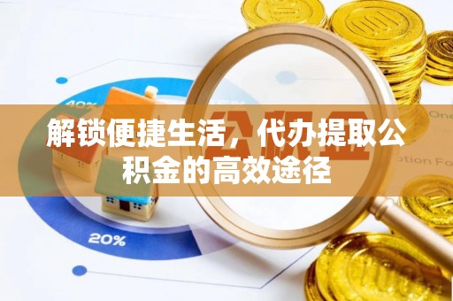 望都解锁便捷生活，代办提取公积金的高效途径