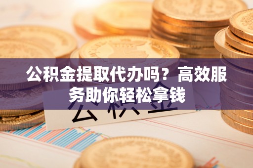 望都公积金提取代办吗？高效服务助你轻松拿钱