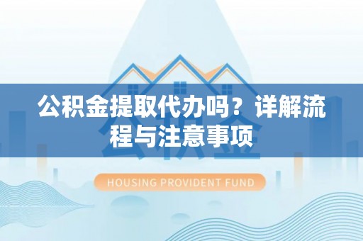 望都公积金提取代办吗？详解流程与注意事项