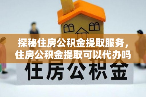 望都探秘住房公积金提取服务，住房公积金提取可以代办吗的全方位解析