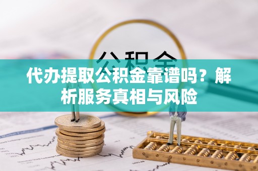 望都代办提取公积金靠谱吗？解析服务真相与风险