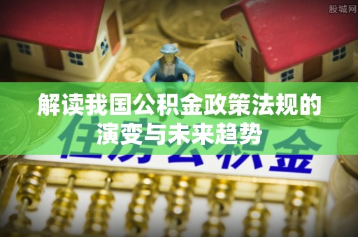 望都解读我国公积金政策法规的演变与未来趋势