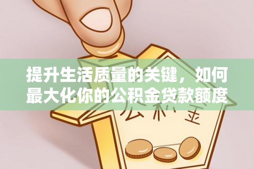 望都提升生活质量的关键，如何最大化你的公积金贷款额度