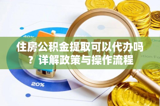 望都住房公积金提取可以代办吗？详解政策与操作流程