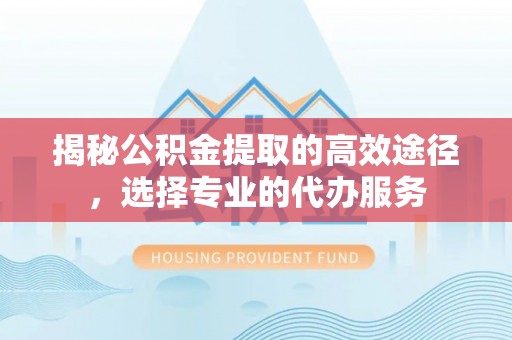 望都揭秘公积金提取的高效途径，选择专业的代办服务