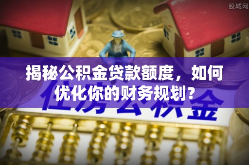 望都揭秘公积金贷款额度，如何优化你的财务规划？