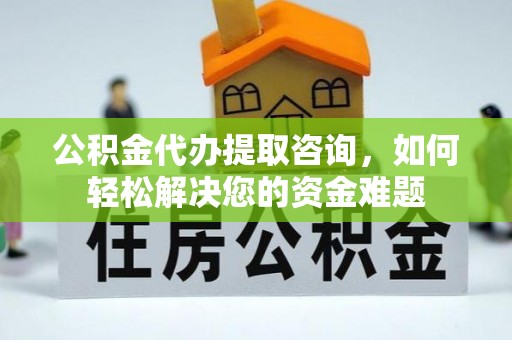 望都公积金代办提取咨询，如何轻松解决您的资金难题