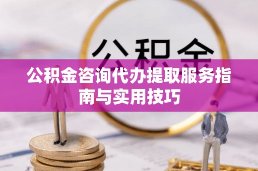 望都公积金咨询代办提取服务指南与实用技巧