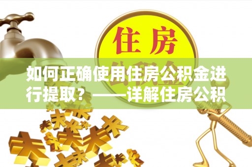望都如何正确使用住房公积金进行提取？——详解住房公积金代办提取流程与注意事项